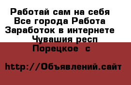 Работай сам на себя - Все города Работа » Заработок в интернете   . Чувашия респ.,Порецкое. с.